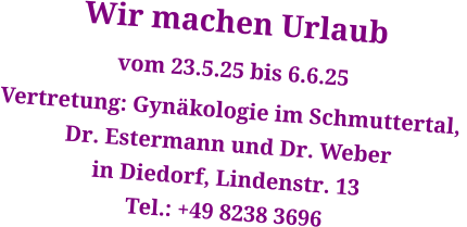 Wir machen Urlaub vom 23.5.25 bis 6.6.25 Vertretung: Gynäkologie im Schmuttertal,  Dr. Estermann und Dr. Weber in Diedorf, Lindenstr. 13 Tel.: +49 8238 3696