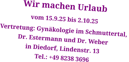 Wir machen Urlaub vom 15.9.25 bis 2.10.25 Vertretung: Gynäkologie im Schmuttertal,  Dr. Estermann und Dr. Weber in Diedorf, Lindenstr. 13 Tel.: +49 8238 3696
