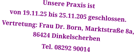 Unsere Praxis ist  von 19.11.25 bis 25.11.205 geschlossen.  Vertretung: Frau Dr. Born, Marktstraße 8a, 86424 Dinkelscherben Tel. 08292 90014