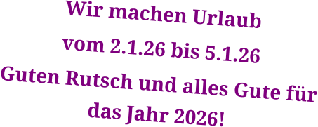 Wir machen Urlaub  vom 2.1.26 bis 5.1.26 Guten Rutsch und alles Gute für das Jahr 2026!